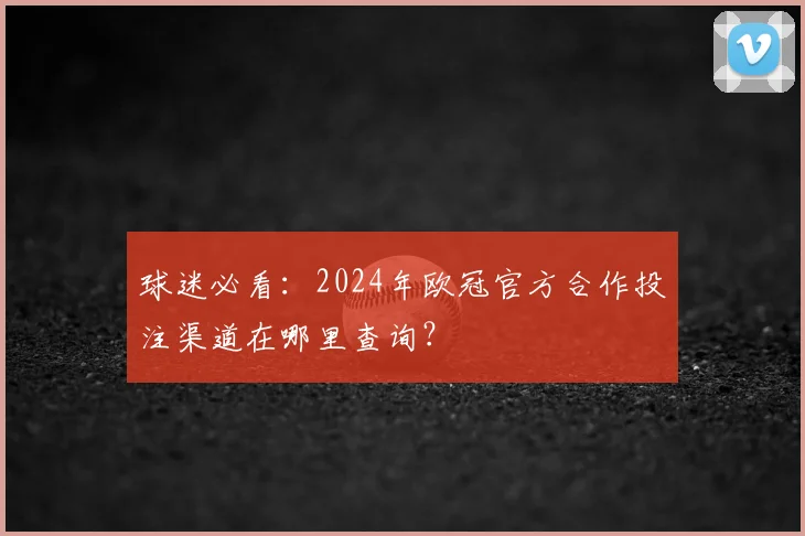 球迷必看：2024年欧冠官方合作投注渠道在哪里查询？