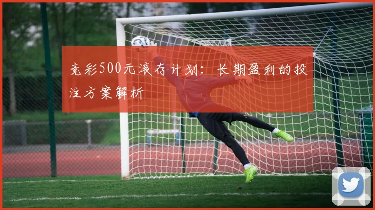 竞彩500元滚存计划：长期盈利的投注方案解析