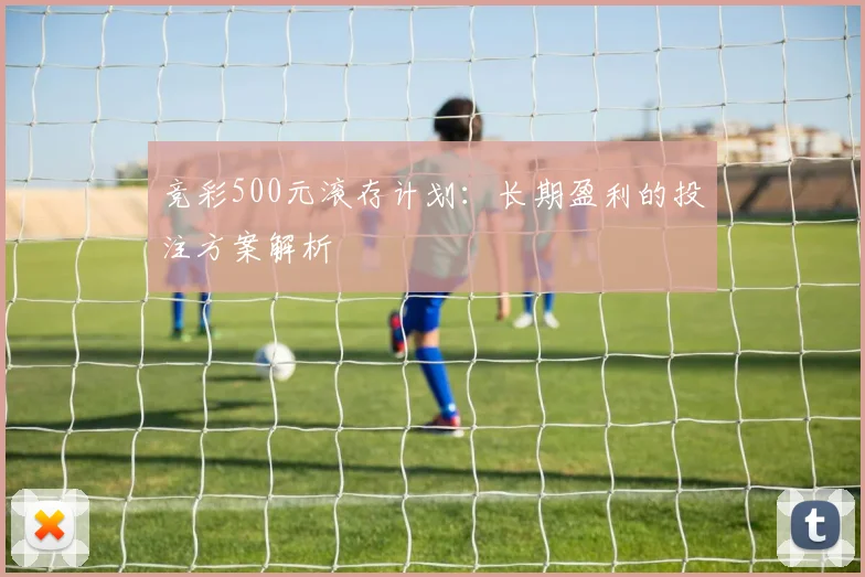 竞彩500元滚存计划：长期盈利的投注方案解析