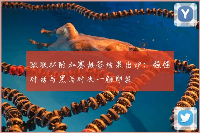 欧联杯附加赛抽签结果出炉：强强对话与黑马对决一触即发