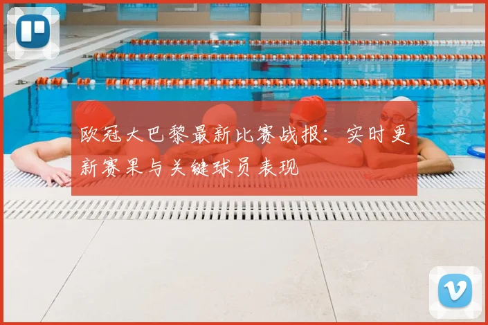 欧冠大巴黎最新比赛战报:实时更新赛果与关键球员表现