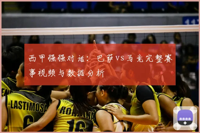 西甲强强对话：巴萨vs马竞完整赛事视频与数据分析