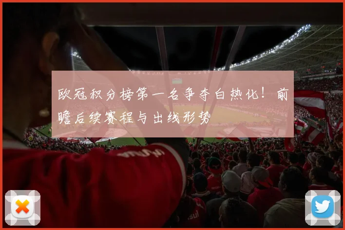 欧冠积分榜第一名争夺白热化！前瞻后续赛程与出线形势