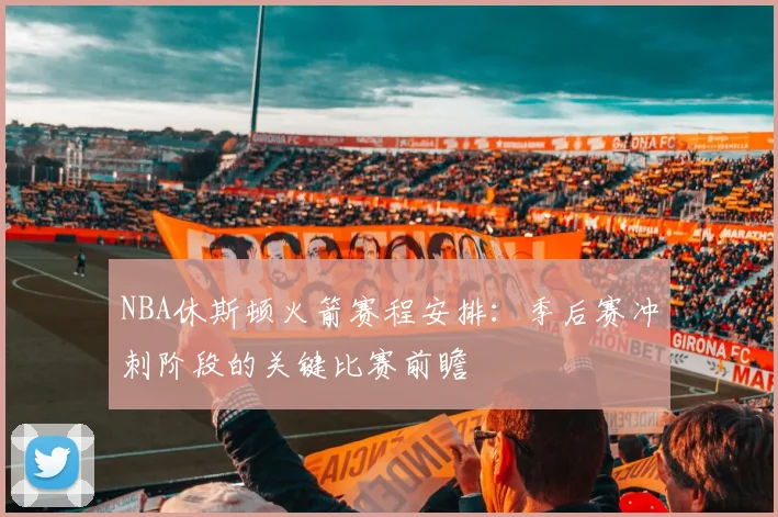NBA休斯顿火箭赛程安排：季后赛冲刺阶段的关键比赛前瞻