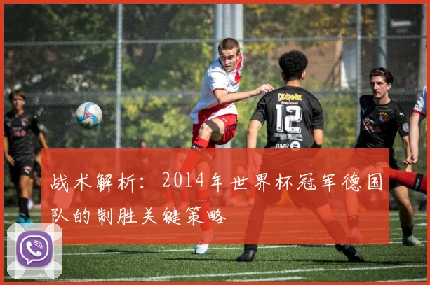 战术解析：2014年世界杯冠军德国队的制胜关键策略