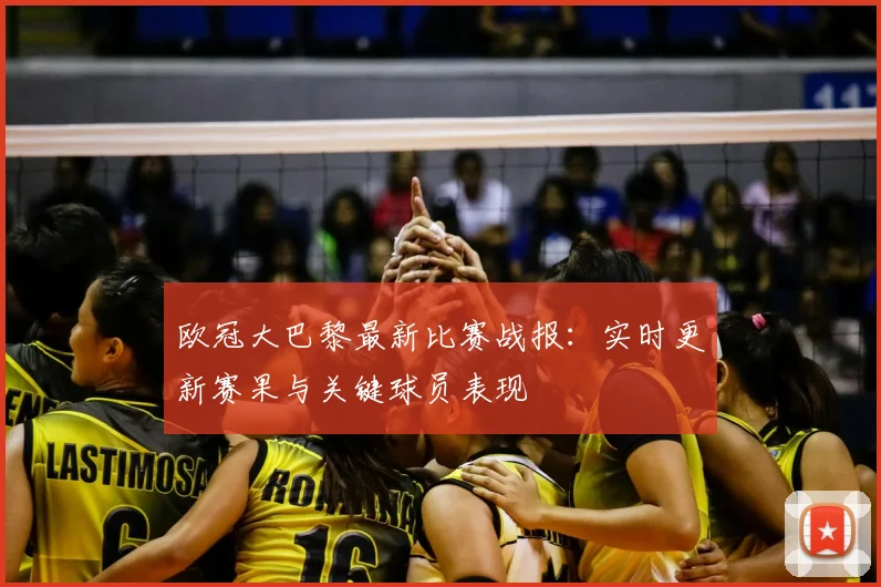 欧冠大巴黎最新比赛战报：实时更新赛果与关键球员表现