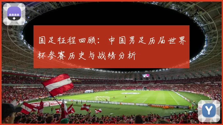 国足征程回顾：中国男足历届世界杯参赛历史与战绩分析
