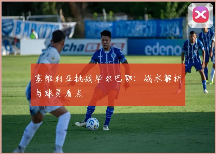 塞维利亚挑战毕尔巴鄂：战术解析与球员看点