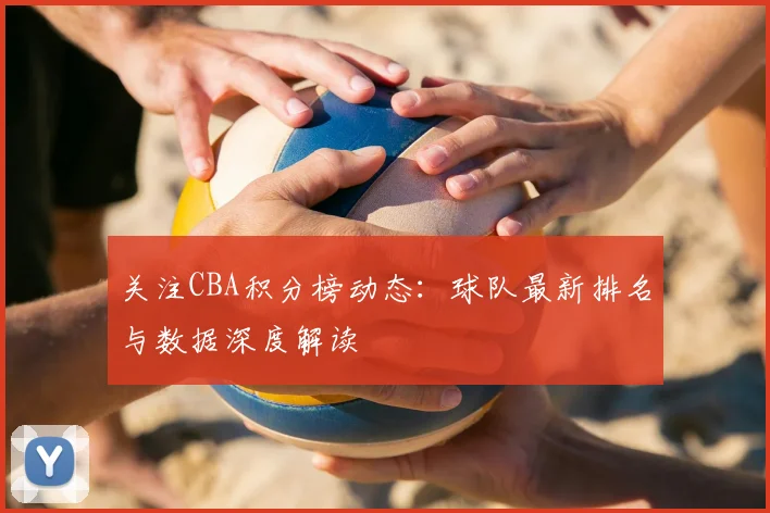 关注CBA积分榜动态：球队最新排名与数据深度解读