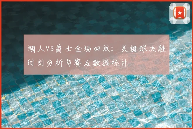 湖人vs爵士全场回放：关键球决胜时刻分析与赛后数据统计