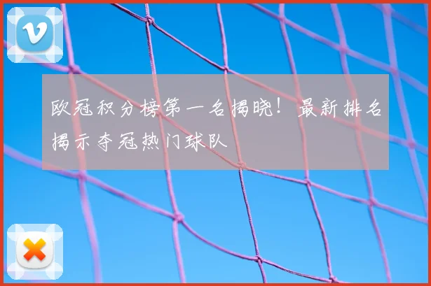 欧冠积分榜第一名揭晓！最新排名揭示夺冠热门球队