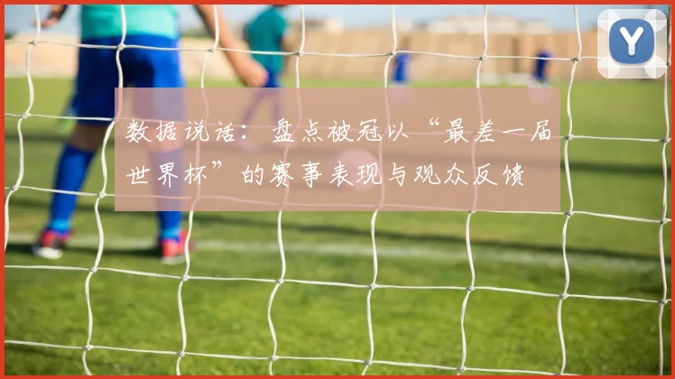 数据说话：盘点被冠以“最差一届世界杯”的赛事表现与观众反馈