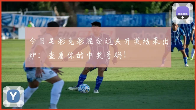 今日足彩竞彩混合过关开奖结果出炉：查看你的中奖号码！